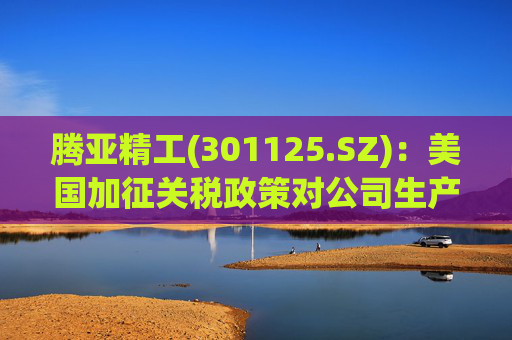 腾亚精工(301125.SZ)：美国加征关税政策对公司生产经营影响较小