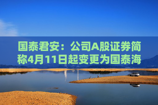 国泰君安：公司A股证券简称4月11日起变更为国泰海通