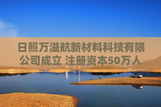 日照万溢航新材料科技有限公司成立 注册资本50万人民币