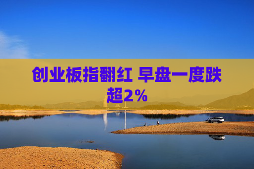 创业板指翻红 早盘一度跌超2%  第1张