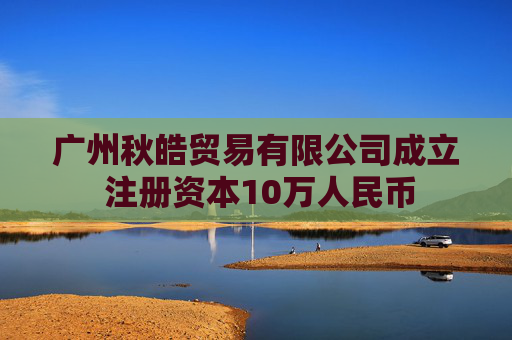 广州秋皓贸易有限公司成立 注册资本10万人民币