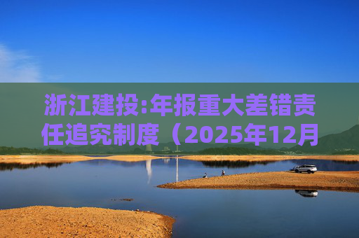 浙江建投:年报重大差错责任追究制度（2025年12月）