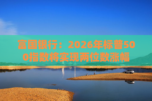 富国银行：2026年标普500指数将实现两位数涨幅