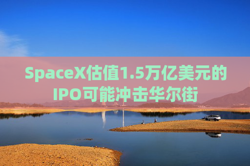 SpaceX估值1.5万亿美元的IPO可能冲击华尔街