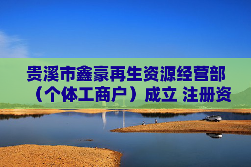 贵溪市鑫豪再生资源经营部(个体工商户)成立 注册资本5万人民币