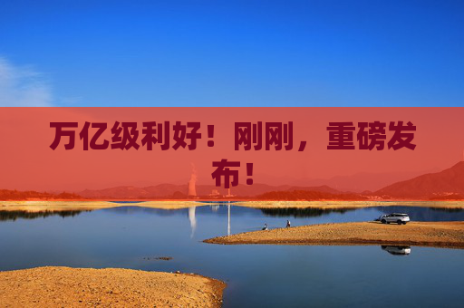 万亿级利好！刚刚，重磅发布！