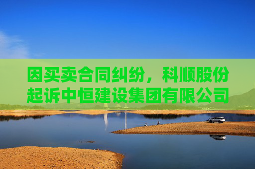 因买卖合同纠纷，科顺股份起诉中恒建设集团有限公司