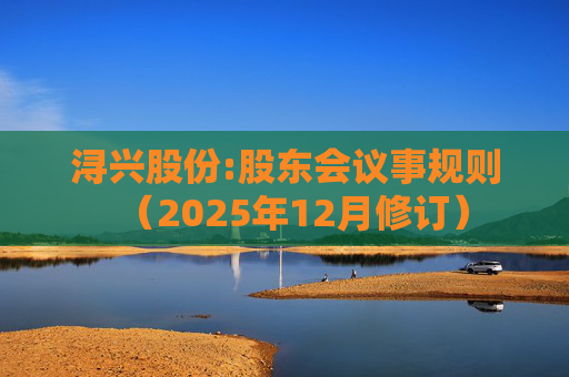 浔兴股份:股东会议事规则（2025年12月修订）