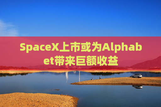 SpaceX上市或为Alphabet带来巨额收益