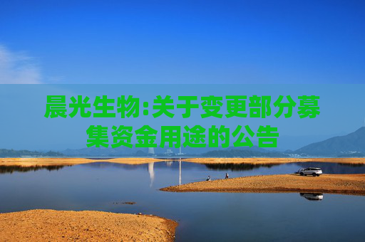 晨光生物:关于变更部分募集资金用途的公告