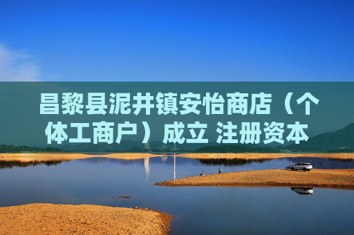 昌黎县泥井镇安怡商店（个体工商户）成立 注册资本5万人民币