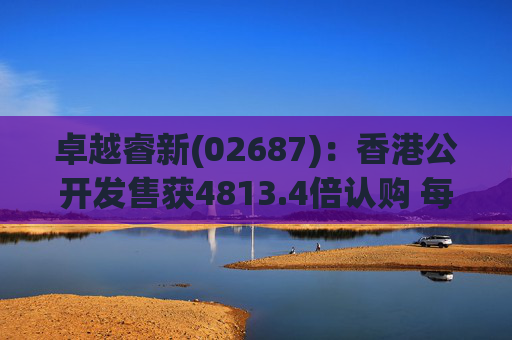 卓越睿新(02687)：香港公开发售获4813.4倍认购 每股发售价67.5港元