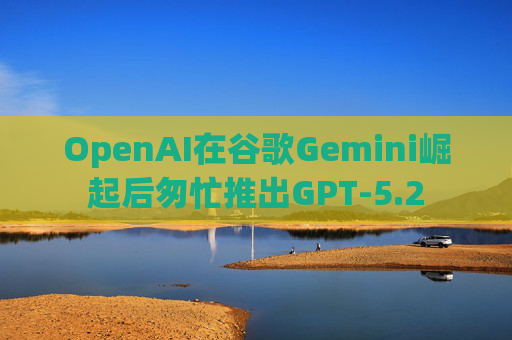 OpenAI在谷歌Gemini崛起后匆忙推出GPT-5.2