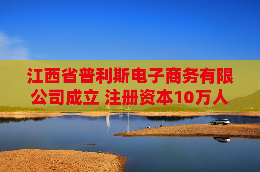 江西省普利斯电子商务有限公司成立 注册资本10万人民币