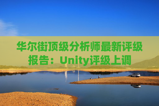 华尔街顶级分析师最新评级报告:Unity评级上调