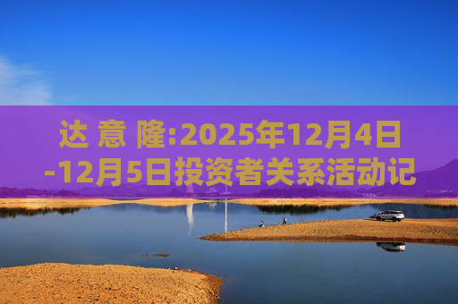 达 意 隆:2025年12月4日-12月5日投资者关系活动记录表