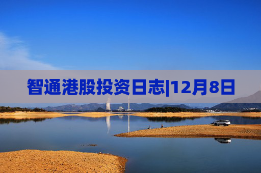 智通港股投资日志|12月8日