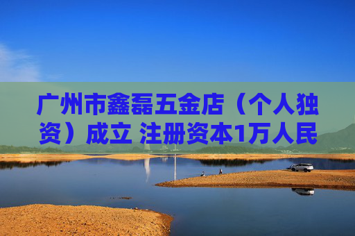 广州市鑫磊五金店(个人独资)成立 注册资本1万人民币