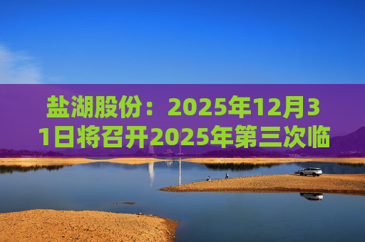 盐湖股份：2025年12月31日将召开2025年第三次临时股东会