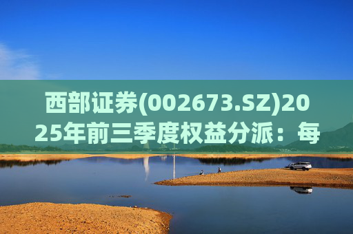 西部证券(002673.SZ)2025年前三季度权益分派:每股拟派利0.02元