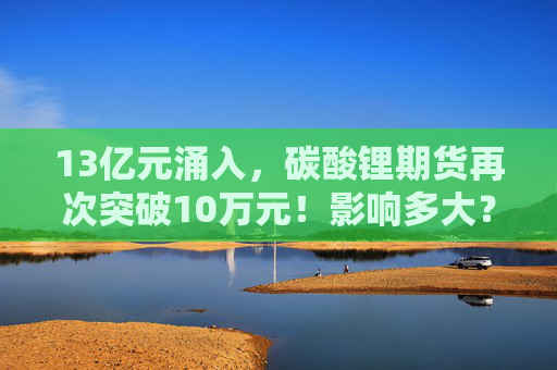 13亿元涌入，碳酸锂期货再次突破10万元！影响多大？