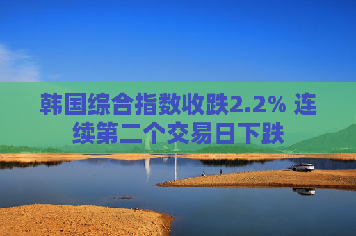 韩国综合指数收跌2.2% 连续第二个交易日下跌