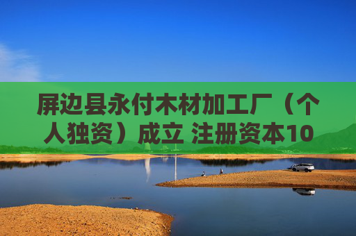 屏边县永付木材加工厂(个人独资)成立 注册资本10万人民币