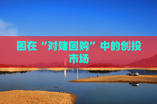 困在“对赌回购”中的创投市场  第1张