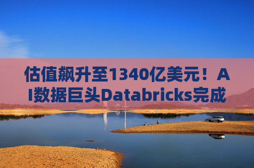 估值飙升至1340亿美元!AI数据巨头Databricks完成最新融资 吸金超40亿美元