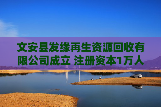 文安县发缘再生资源回收有限公司成立 注册资本1万人民币