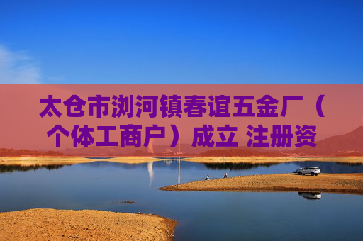 太仓市浏河镇春谊五金厂（个体工商户）成立 注册资本1万人民币