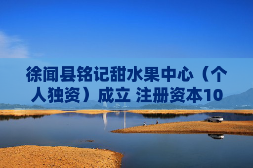 徐闻县铭记甜水果中心（个人独资）成立 注册资本10万人民币
