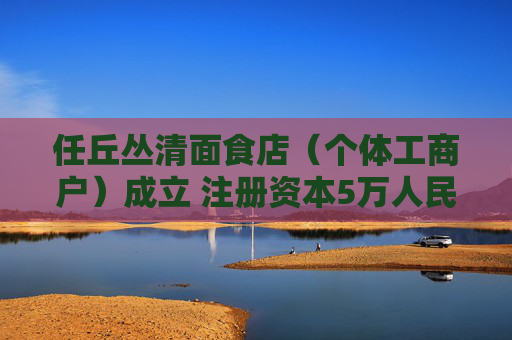 任丘丛清面食店（个体工商户）成立 注册资本5万人民币