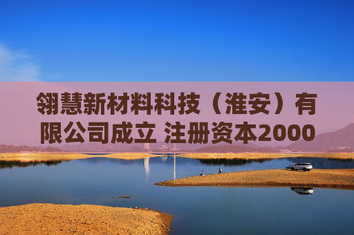 翎慧新材料科技(淮安)有限公司成立 注册资本2000万人民币
