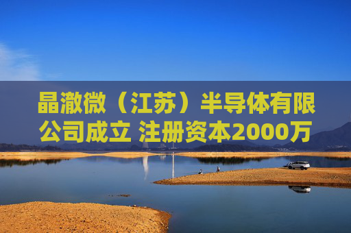 晶澈微(江苏)半导体有限公司成立 注册资本2000万人民币