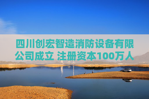 四川创宏智造消防设备有限公司成立 注册资本100万人民币