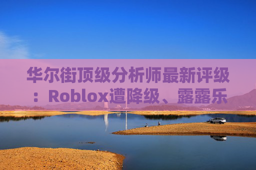 华尔街顶级分析师最新评级：Roblox遭降级、露露乐蒙获上调