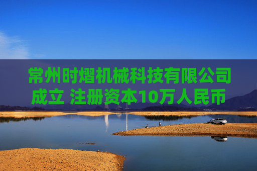 常州时熠机械科技有限公司成立 注册资本10万人民币