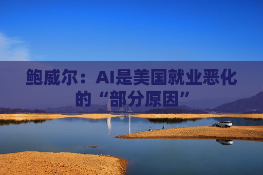 鲍威尔：AI是美国就业恶化的“部分原因”