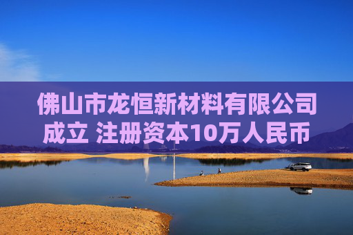 佛山市龙恒新材料有限公司成立 注册资本10万人民币 第1张 佛山市龙恒新材料有限公司成立 注册资本10万人民币 第1张