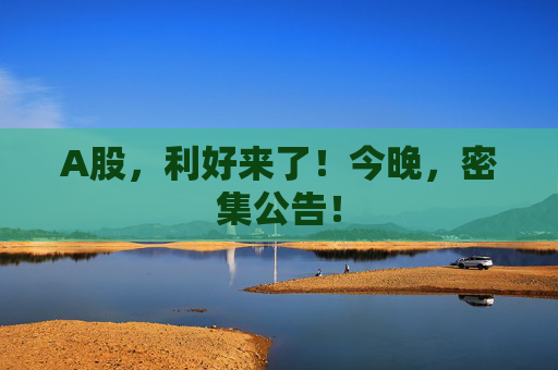 A股，利好来了！今晚，密集公告！  第1张