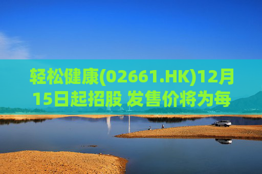 轻松健康(02661.HK)12月15日起招股 发售价将为每股22.68港元