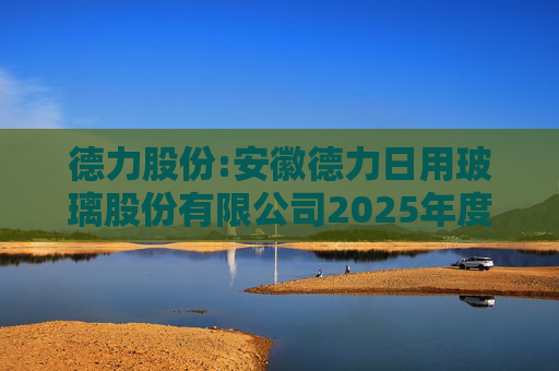 德力股份:安徽德力日用玻璃股份有限公司2025年度向特定对象发行A股股票预案（修订稿）的提示性公告