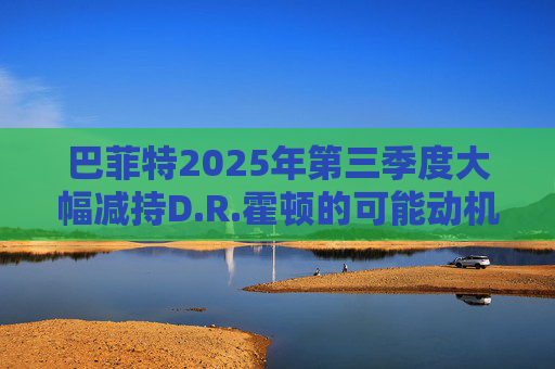 巴菲特2025年第三季度大幅减持D.R.霍顿的可能动机