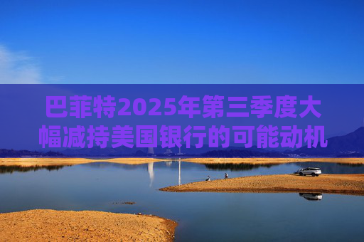 巴菲特2025年第三季度大幅减持美国银行的可能动机