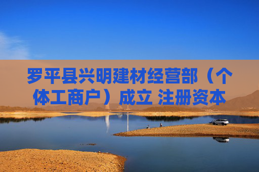 罗平县兴明建材经营部（个体工商户）成立 注册资本20万人民币  第1张