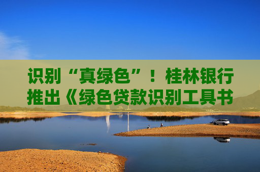 识别“真绿色”！桂林银行推出《绿色贷款识别工具书》