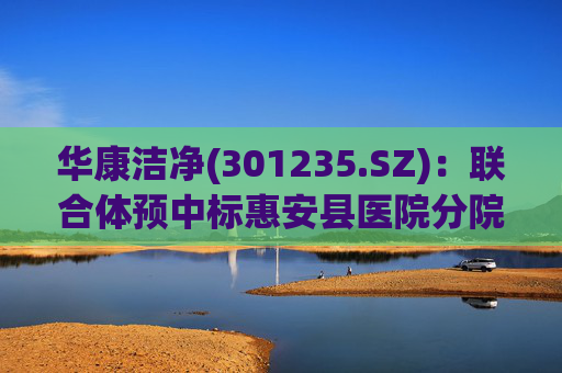 华康洁净(301235.SZ)：联合体预中标惠安县医院分院(一期工程)医院特殊科室采购项目