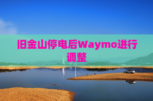 旧金山停电后Waymo进行调整