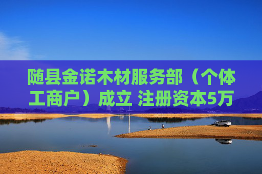 随县金诺木材服务部(个体工商户)成立 注册资本5万人民币